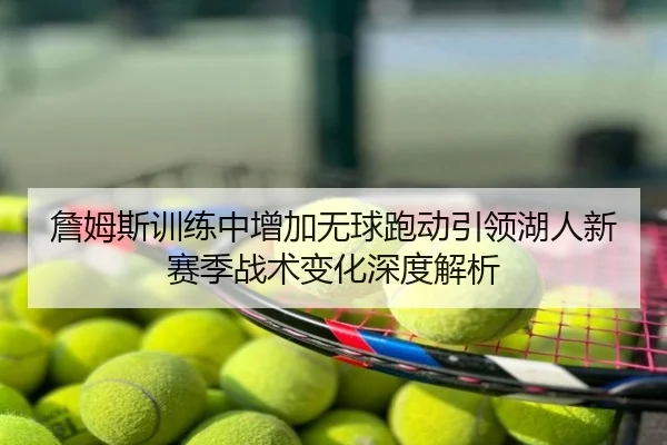 詹姆斯训练中增加无球跑动引领湖人新赛季战术变化深度解析