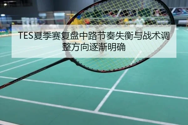 TES夏季赛复盘中路节奏失衡与战术调整方向逐渐明确