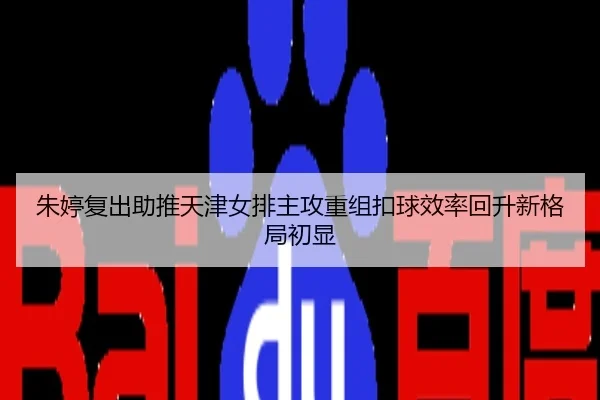 朱婷复出助推天津女排主攻重组扣球效率回升新格局初显