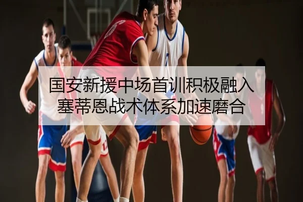 国安新援中场首训积极融入 塞蒂恩战术体系加速磨合